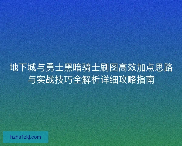 地下城与勇士黑暗骑士刷图高效加点思路与实战技巧全解析详细攻略指南