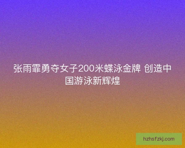 张雨霏勇夺女子200米蝶泳金牌 创造中国游泳新辉煌