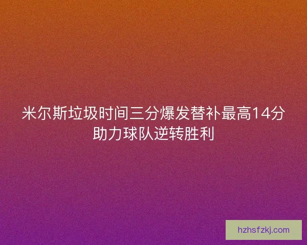 米尔斯垃圾时间三分爆发替补最高14分助力球队逆转胜利