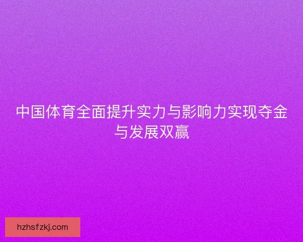 中国体育全面提升实力与影响力实现夺金与发展双赢
