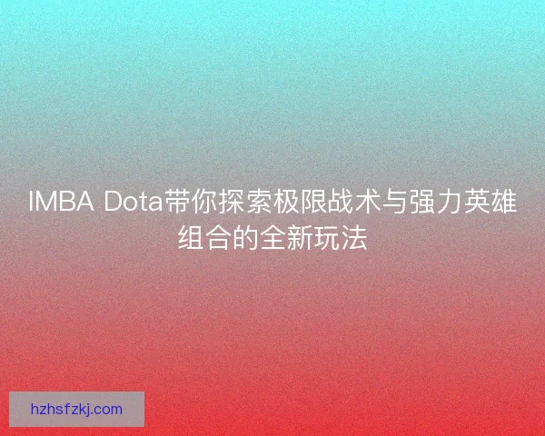 IMBA Dota带你探索极限战术与强力英雄组合的全新玩法