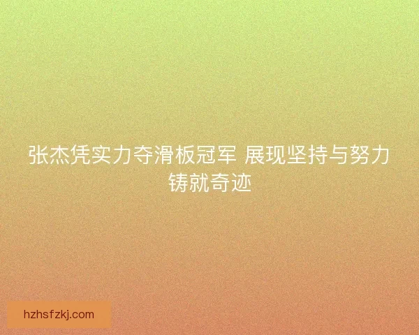 张杰凭实力夺滑板冠军 展现坚持与努力铸就奇迹