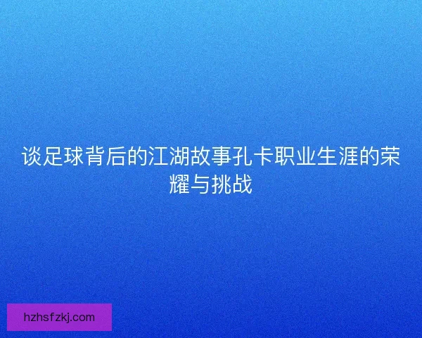 谈足球背后的江湖故事孔卡职业生涯的荣耀与挑战